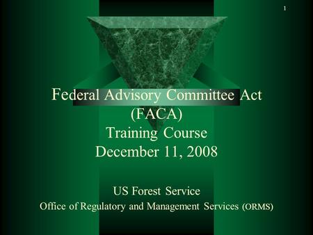 1 Fe deral Advisory Committee Act (FACA) Training Course December 11, 2008 US Forest Service Office of Regulatory and Management Services (ORMS)