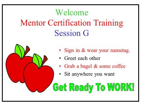 Welcome Mentor Certification Training Session G Sign in & wear your nametag. Greet each other Grab a bagel & some coffee Sit anywhere you want.