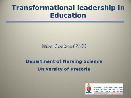 Isabel Coetzee (PhD) Department of Nursing Science University of Pretoria Transformational leadership in Education.