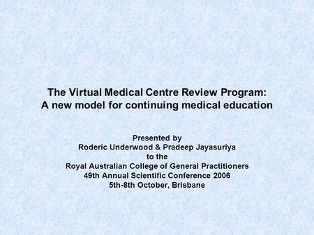 The Virtual Medical Centre Review Program: A new model for continuing medical education Presented by Roderic Underwood & Pradeep Jayasuriya to the Royal.