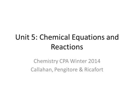 Unit 5: Chemical Equations and Reactions Chemistry CPA Winter 2014 Callahan, Pengitore & Ricafort.