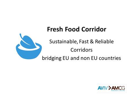 Fresh Food Corridor Sustainable, Fast & Reliable Corridors bridging EU and non EU countries.