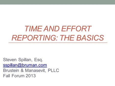 TIME AND EFFORT REPORTING: THE BASICS Steven Spillan, Esq. Brustein & Manasevit, PLLC Fall Forum 2013.