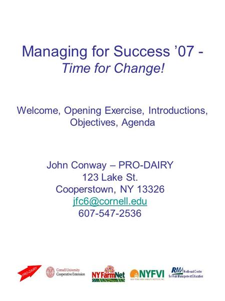 Managing for Success ’07 - Time for Change! Welcome, Opening Exercise, Introductions, Objectives, Agenda John Conway – PRO-DAIRY 123 Lake St. Cooperstown,