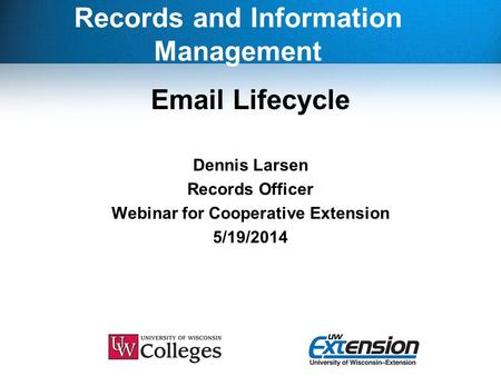 Records and Information Management Email Lifecycle Dennis Larsen Records Officer Webinar for Cooperative Extension 5/19/2014.