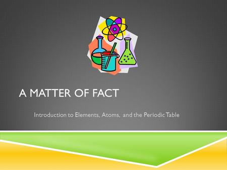 A MATTER OF FACT Introduction to Elements, Atoms, and the Periodic Table.