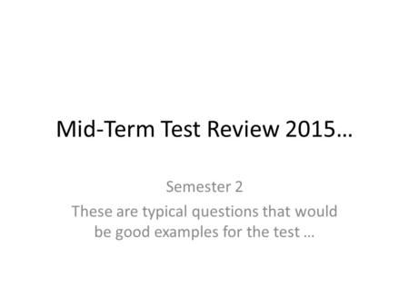 Mid-Term Test Review 2015… Semester 2 These are typical questions that would be good examples for the test …