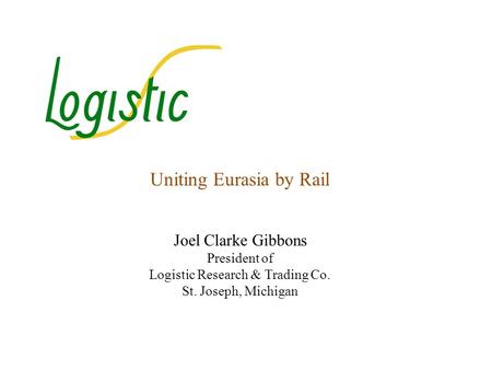 Uniting Eurasia by Rail Joel Clarke Gibbons President of Logistic Research & Trading Co. St. Joseph, Michigan.