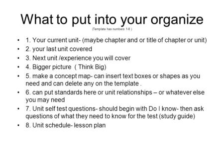 What to put into your organize (Template has numbers 1-8 ) 1. Your current unit- (maybe chapter and or title of chapter or unit) 2. your last unit covered.