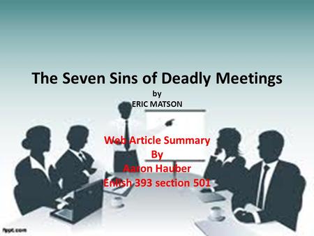 The Seven Sins of Deadly Meetings by ERIC MATSON Web Article Summary By Aaron Hauber Enlish 393 section 501.