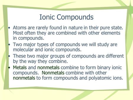 Ionic Compounds Atoms are rarely found in nature in their pure state. Most often they are combined with other elements in compounds. Two major types of.