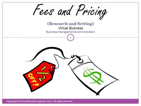 Fees and Pricing (Research and Setting) Virtual Business Business Management & Administration Copyright © Texas Education Agency, 2013. All rights reserved.