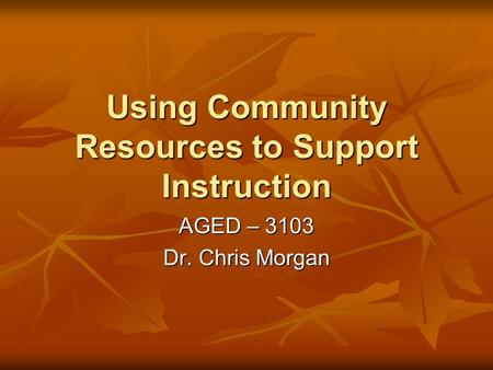 Using Community Resources to Support Instruction AGED – 3103 Dr. Chris Morgan.
