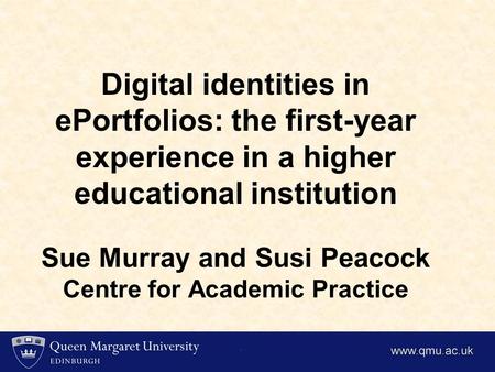 Digital identities in ePortfolios: the first-year experience in a higher educational institution Sue Murray and Susi Peacock Centre for Academic Practice.