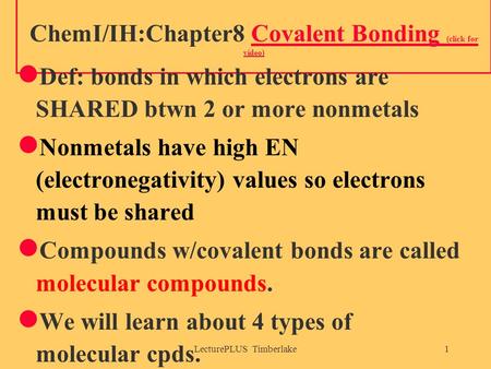 LecturePLUS Timberlake1 ChemI/IH:Chapter8 Covalent Bonding (click for video)Covalent Bonding (click for video) Def: bonds in which electrons are SHARED.