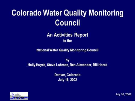 July 16, 2002 Colorado Water Quality Monitoring Council An Activities Report to the National Water Quality Monitoring Council by Holly Huyck, Steve Lohman,