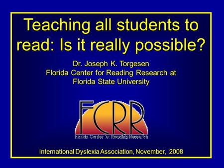 Teaching all students to read: Is it really possible? Dr. Joseph K. Torgesen Florida Center for Reading Research at Florida State University International.