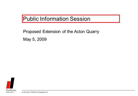 A division of Holcim (Canada) Inc. Public Information Session Proposed Extension of the Acton Quarry May 5, 2009.