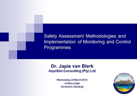 Safety Assessment Methodologies and Implementation of Monitoring and Control Programmes Dr. Japie van Blerk AquiSim Consulting (Pty) Ltd Wednesday, 24.