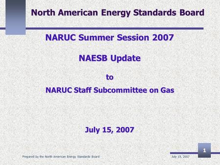 July 15, 2007 Prepared by the North American Energy Standards Board 1 North American Energy Standards Board NARUC Summer Session 2007 NAESB Update to NARUC.