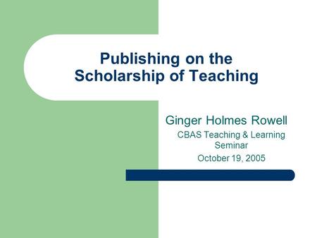 Publishing on the Scholarship of Teaching Ginger Holmes Rowell CBAS Teaching & Learning Seminar October 19, 2005.