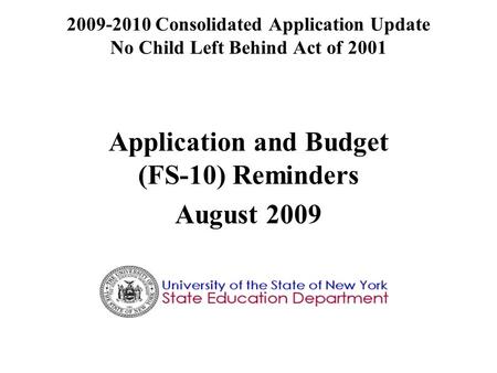 2009-2010 Consolidated Application Update No Child Left Behind Act of 2001 Application and Budget (FS-10) Reminders August 2009.