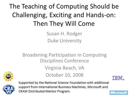 The Teaching of Computing Should be Challenging, Exciting and Hands-on: Then They Will Come Susan H. Rodger Duke University Broadening Participation in.