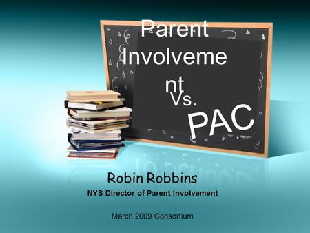 Robin Robbins NYS Director of Parent Involvement Parent Involveme nt Vs. PAC March 2009 Consortium.