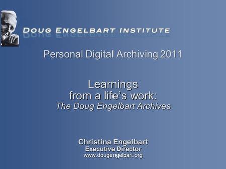 Christina Engelbart Executive Director www.dougengelbart.org Learnings from a life’s work: The Doug Engelbart Archives Personal Digital Archiving 2011.
