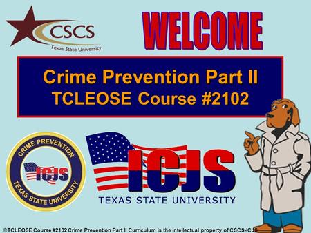 Crime Prevention Part II TCLEOSE Course #2102 ©TCLEOSE Course #2102 Crime Prevention Part II Curriculum is the intellectual property of CSCS-ICJS.