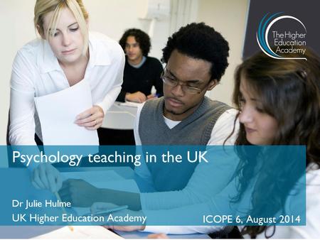 Dr Julie Hulme UK Higher Education Academy ICOPE 6, August 2014 Psychology teaching in the UK.