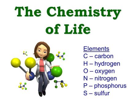 The Chemistry of Life Elements C – carbon H – hydrogen O – oxygen