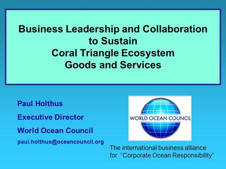 Paul Holthus Executive Director World Ocean Council Business Leadership and Collaboration to Sustain Coral Triangle Ecosystem.