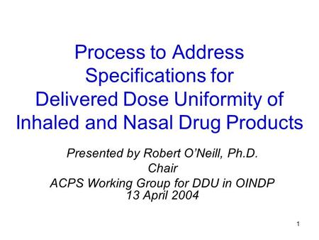 1 Process to Address Specifications for Delivered Dose Uniformity of Inhaled and Nasal Drug Products Presented by Robert O’Neill, Ph.D. Chair ACPS Working.
