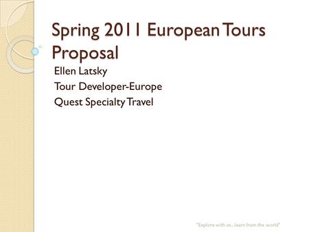 Spring 2011 European Tours Proposal Ellen Latsky Tour Developer-Europe Quest Specialty Travel Explore with us...learn from the world