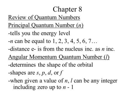 Chapter 8 Review of Quantum Numbers Principal Quantum Number (n) -tells you the energy level -n can be equal to 1, 2, 3, 4, 5, 6, 7… -distance e- is from.
