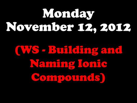 Monday November 12, 2012 (WS - Building and Naming Ionic Compounds)