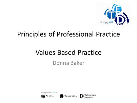 Principles of Professional Practice Values Based Practice Donna Baker.