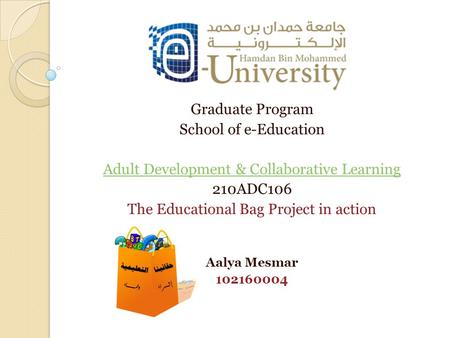 Graduate Program School of e-Education Adult Development & Collaborative Learning 210ADC106 The Educational Bag Project in action Aalya Mesmar 102160004.
