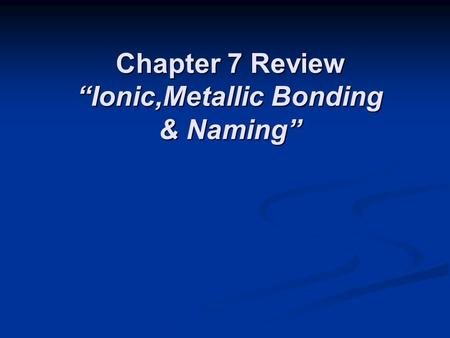 Chapter 7 Review “Ionic,Metallic Bonding & Naming”