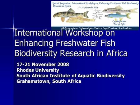 International Workshop on Enhancing Freshwater Fish Biodiversity Research in Africa 17-21 November 2008 Rhodes University South African Institute of Aquatic.