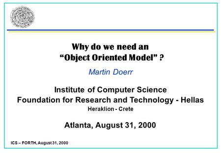 ICS – FORTH, August 31, 2000 Why do we need an “Object Oriented Model” ? Martin Doerr Atlanta, August 31, 2000 Foundation for Research and Technology -