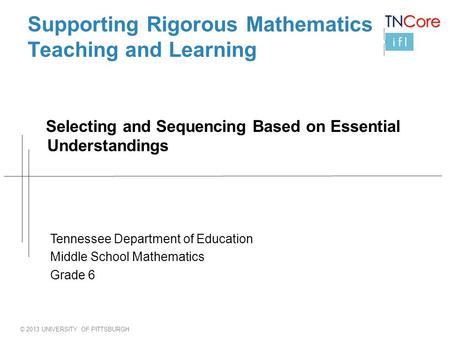 © 2013 UNIVERSITY OF PITTSBURGH Supporting Rigorous Mathematics Teaching and Learning Selecting and Sequencing Based on Essential Understandings Tennessee.