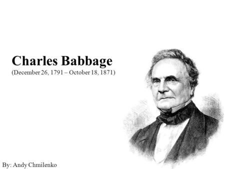 Charles Babbage (December 26, 1791 – October 18, 1871) By: Andy Chmilenko.