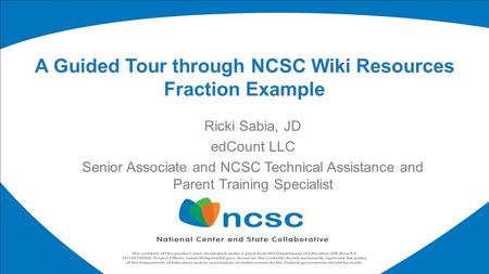 Ricki Sabia, JD edCount LLC Senior Associate and NCSC Technical Assistance and Parent Training Specialist A Guided Tour through NCSC Wiki Resources Fraction.