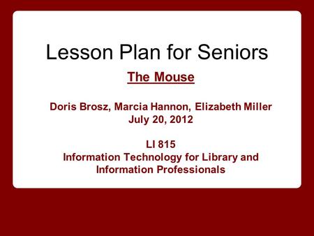 Lesson Plan for Seniors The Mouse Doris Brosz, Marcia Hannon, Elizabeth Miller July 20, 2012 LI 815 Information Technology for Library and Information.