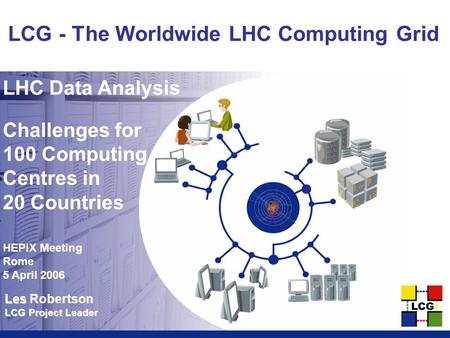 Les Les Robertson LCG Project Leader LCG - The Worldwide LHC Computing Grid LHC Data Analysis Challenges for 100 Computing Centres in 20 Countries HEPiX.