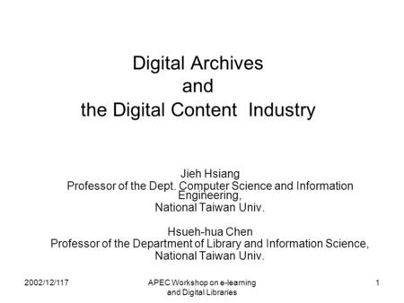 2002/12/117APEC Workshop on e-learning and Digital Libraries 1 Digital Archives and the Digital Content Industry Jieh Hsiang Professor of the Dept. Computer.
