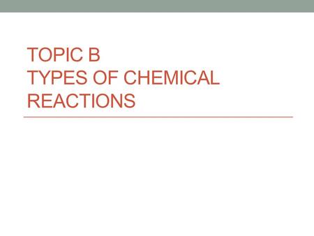 TOPIC B TYPES OF CHEMICAL REACTIONS. REDOX Oxidation is a loss of electrons Reduction is a gain of electrons OIL RIG or LEO GER An oxidizing agent --