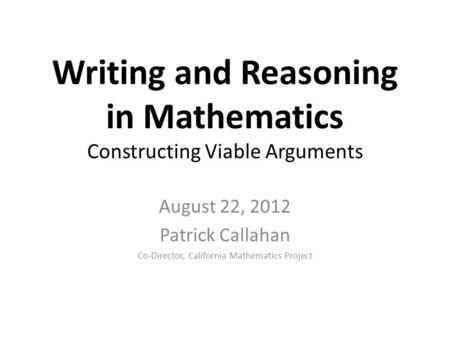 Writing and Reasoning in Mathematics Constructing Viable Arguments August 22, 2012 Patrick Callahan Co-Director, California Mathematics Project.